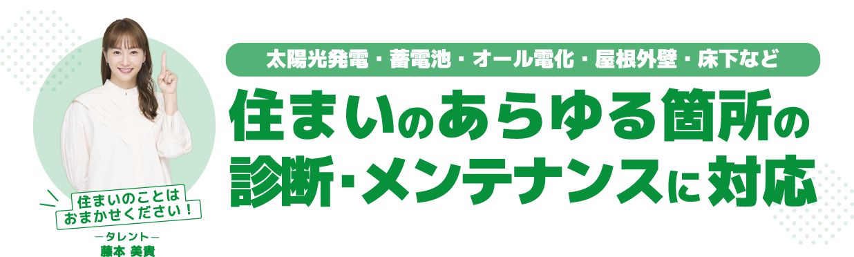 太陽光発電・蓄電池・オール電化・屋根外壁・床下など　住まいのあらゆるメンテナンスに対応